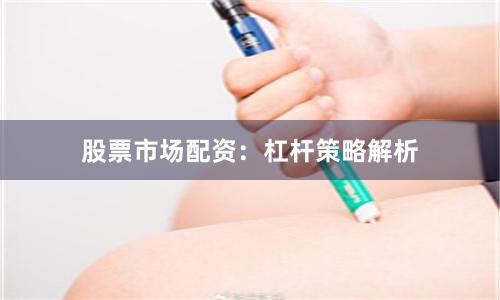 股票市场配资:杠杆策略解析