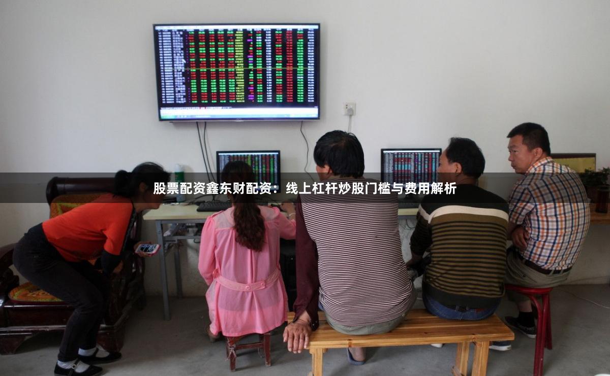 股票配资鑫东财配资：线上杠杆炒股门槛与费用解析
