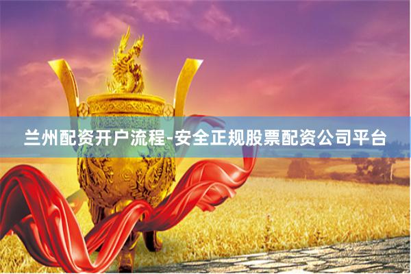 兰州配资开户流程-安全正规股票配资公司平台