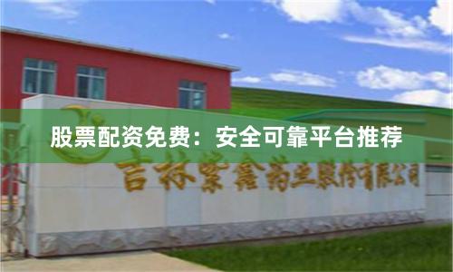 股票配资免费:安全可靠平台推荐