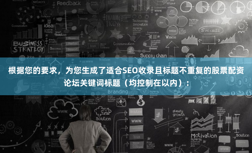 根据您的要求，为您生成了适合SEO收录且标题不重复的股票配资论坛关键词标题（均控制在以内）：