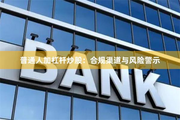 普通人加杠杆炒股：合规渠道与风险警示