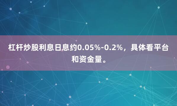 杠杆炒股利息日息约0.05%-0.2%,具体看平台和资金量。