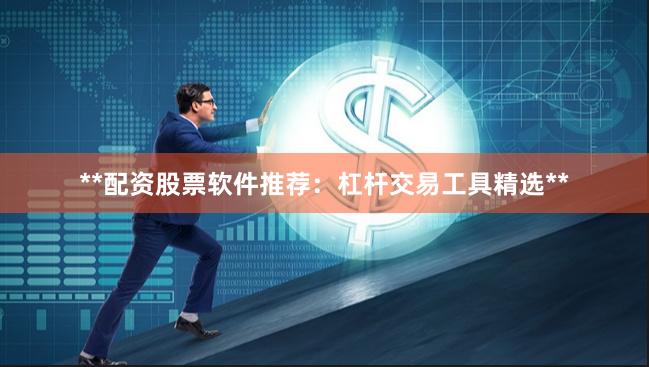 **配资股票软件推荐：杠杆交易工具精选**