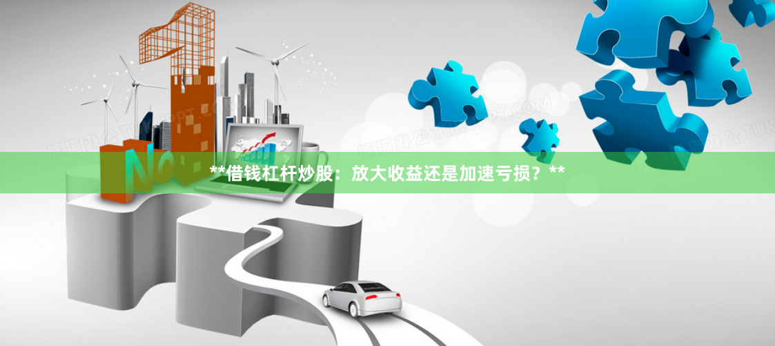 **借钱杠杆炒股：放大收益还是加速亏损？**
