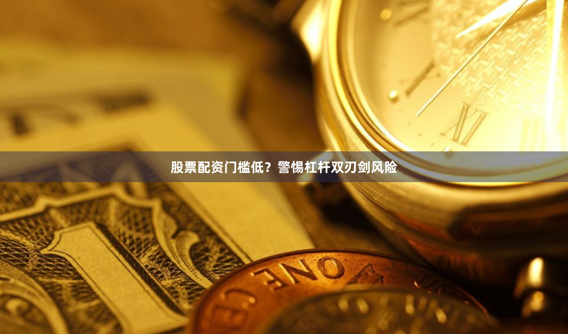 股票配资门槛低？警惕杠杆双刃剑风险