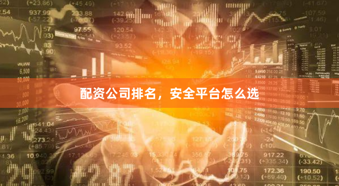 配资公司排名，安全平台怎么选