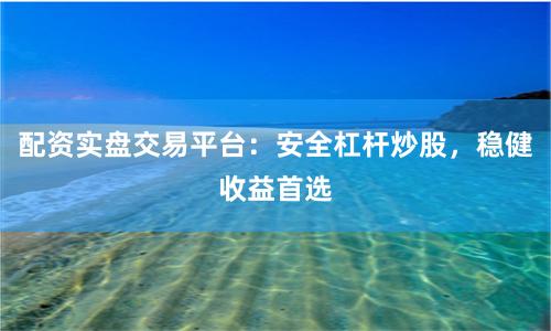 配资实盘交易平台：安全杠杆炒股，稳健收益首选