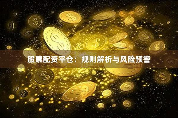 股票配资平仓：规则解析与风险预警
