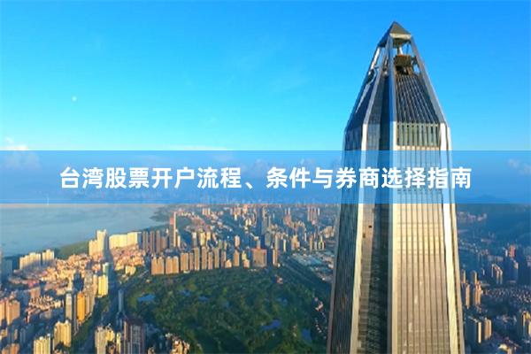 台湾股票开户流程、条件与券商选择指南
