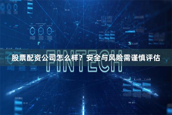 股票配资公司怎么样？安全与风险需谨慎评估